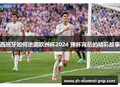 西班牙如何逆袭欧洲杯2024 捧杯背后的精彩故事