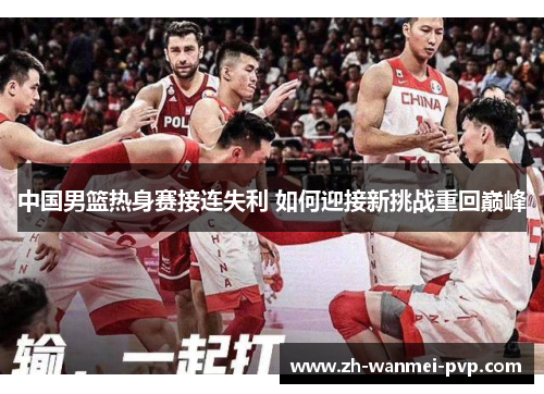 中国男篮热身赛接连失利 如何迎接新挑战重回巅峰 中国男篮热身赛接连失利 如何迎接新挑战重回巅峰