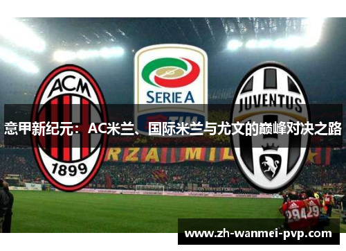 意甲新纪元:AC米兰、国际米兰与尤文的巅峰对决之路 意甲新纪元:AC米兰、国际米兰与尤文的巅峰对决之路