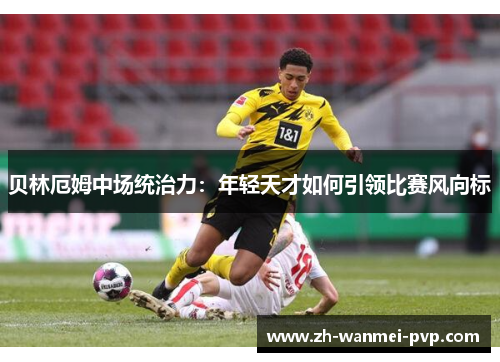 贝林厄姆中场统治力:年轻天才如何引领比赛风向标 贝林厄姆中场统治力:年轻天才如何引领比赛风向标