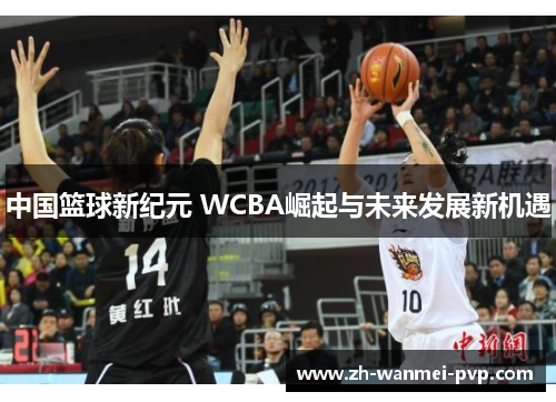 中国篮球新纪元 WCBA崛起与未来发展新机遇
